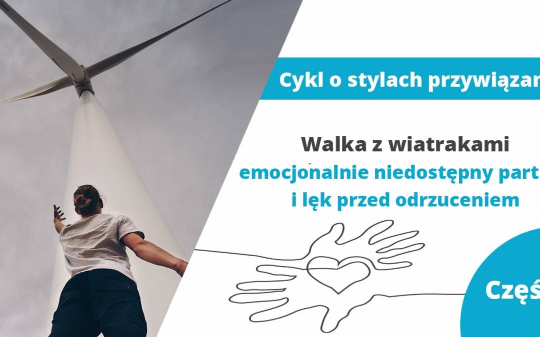Walka z wiatrakami – emocjonalnie niedostępny partner i lęk przed odrzuceniem – część 3 z cyklu o stylach przywiązania