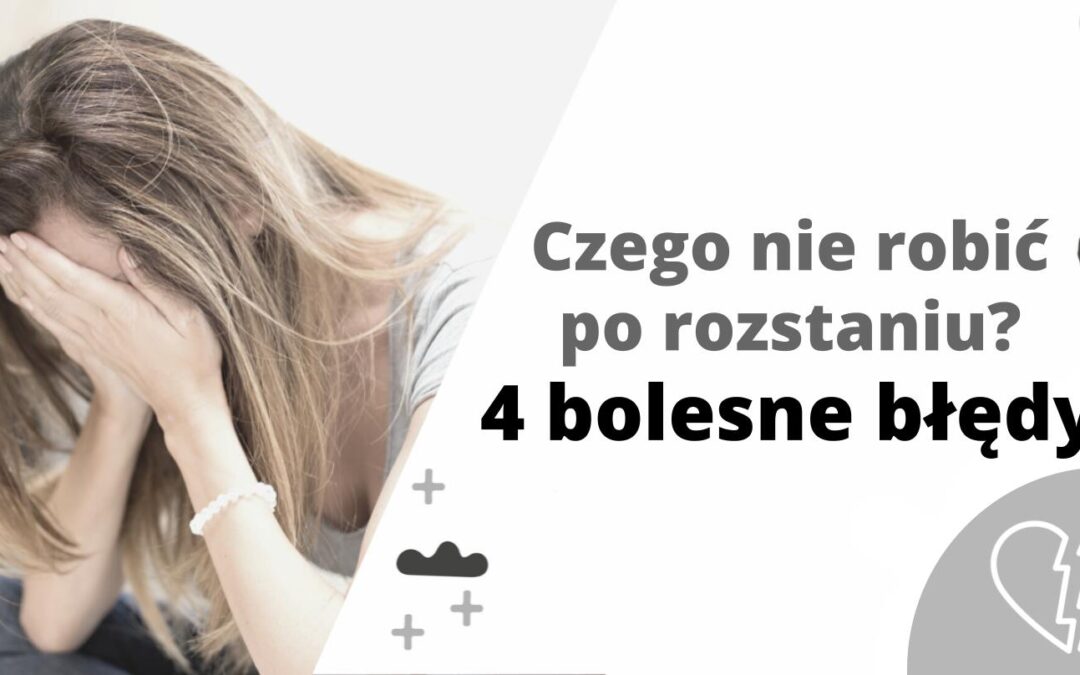 Czego nie robić po rozstaniu? – 4 bolesne błędy